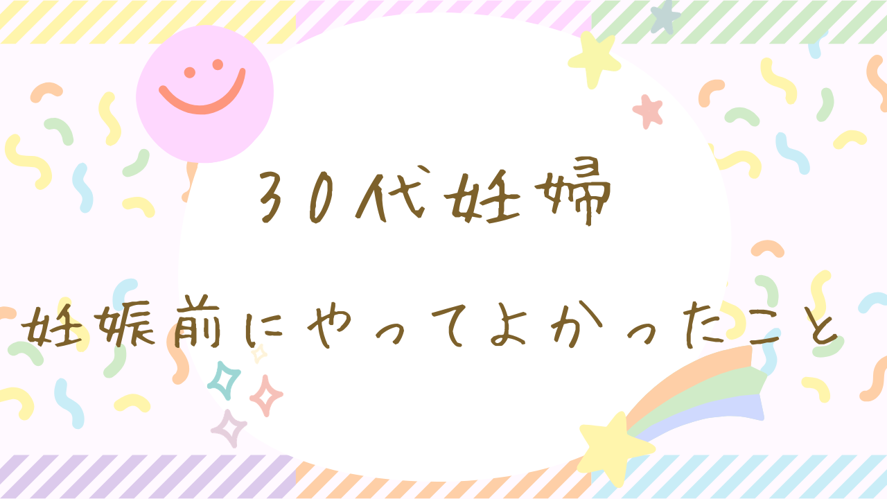 30代妊婦　妊娠前にやってよかったこと