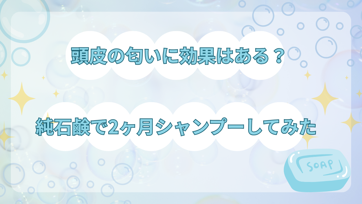 頭皮の匂いに効果はある？純石鹸で2か月シャンプーしてみた